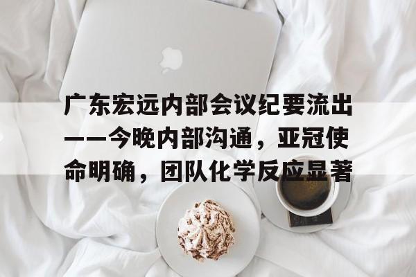 爱游戏在线登录关于广东宏远内部会议纪要流出——今晚内部沟通，亚冠使命明确，团队化学反应显著的信息